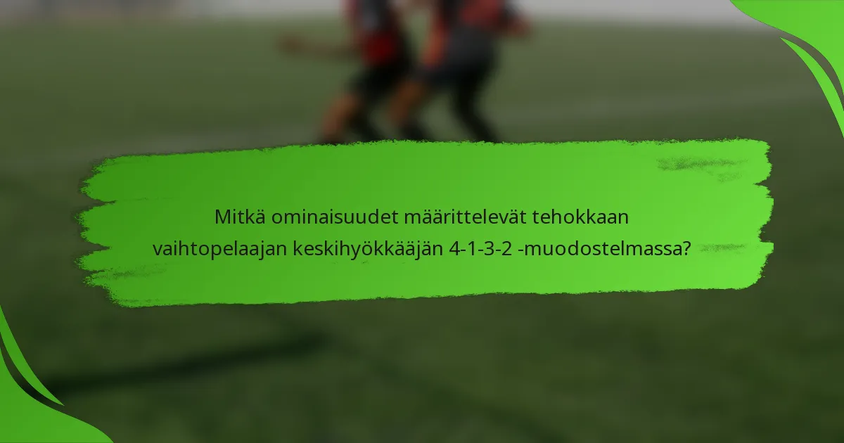 Mitkä ominaisuudet määrittelevät tehokkaan vaihtopelaajan keskihyökkääjän 4-1-3-2 -muodostelmassa?