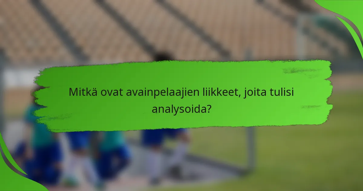Mitkä ovat avainpelaajien liikkeet, joita tulisi analysoida?